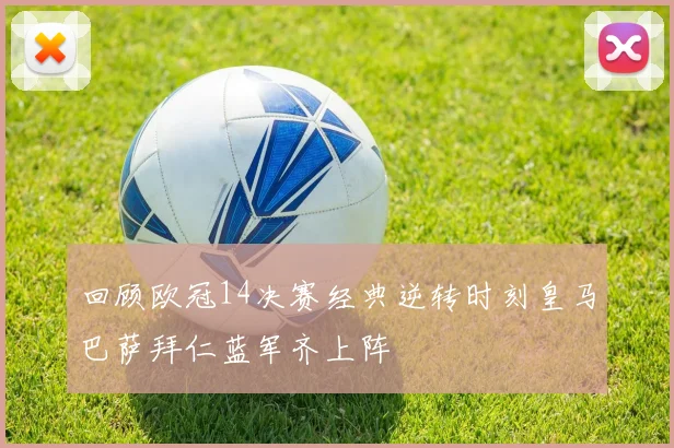 回顾欧冠14决赛经典逆转时刻皇马巴萨拜仁蓝军齐上阵