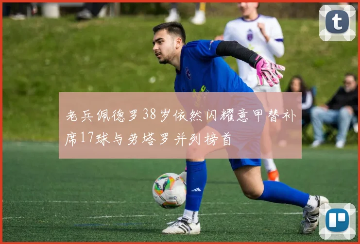老兵佩德罗38岁依然闪耀意甲替补席17球与劳塔罗并列榜首