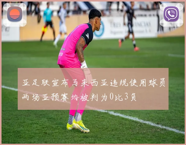 亚足联宣布马来西亚违规使用球员两场亚预赛均被判为0比3负