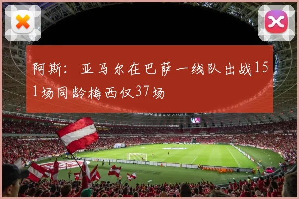阿斯：亚马尔在巴萨一线队出战151场同龄梅西仅37场