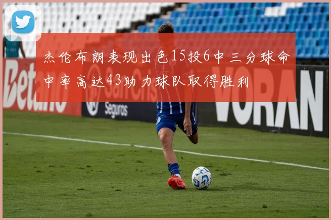 杰伦布朗表现出色15投6中三分球命中率高达43助力球队取得胜利