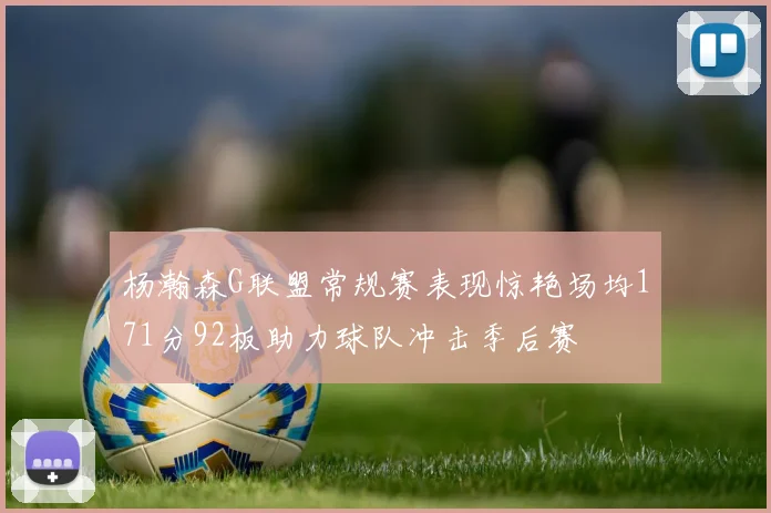 杨瀚森G联盟常规赛表现惊艳场均171分92板助力球队冲击季后赛