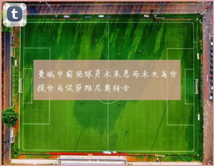 曼城中前场球员未来悬而未决高价报价或促萨维尼奥转会