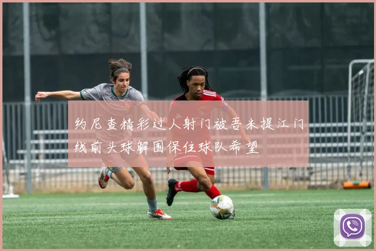 约尼查精彩过人射门被吾米提江门线前头球解围保住球队希望