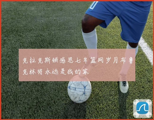 克拉克斯顿感恩七年篮网岁月布鲁克林将永远是我的家
