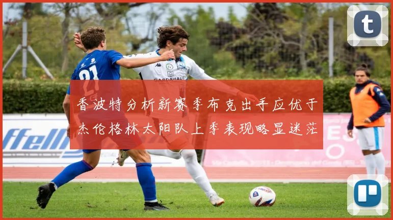 香波特分析新赛季布克出手应优于杰伦格林太阳队上季表现略显迷茫