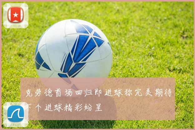 克劳德首场回归即进球称完美期待下个进球精彩纷呈