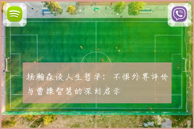 杨瀚森谈人生哲学：不惧外界评价与曹操智慧的深刻启示