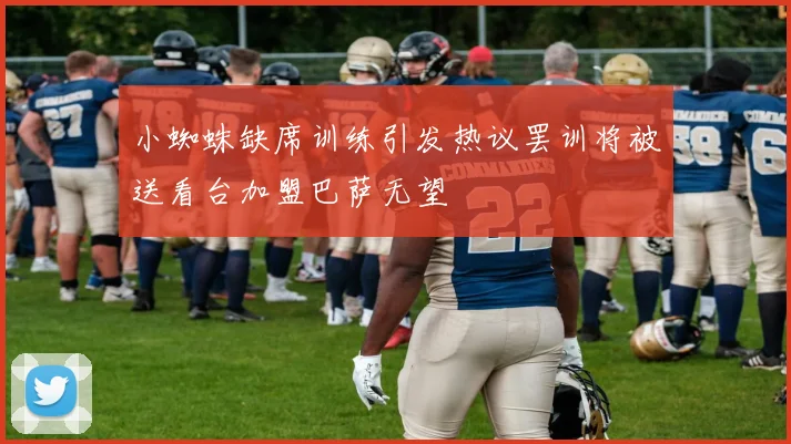 小蜘蛛缺席训练引发热议罢训将被送看台加盟巴萨无望