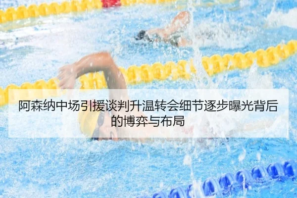 阿森纳中场引援谈判升温转会细节逐步曝光背后的博弈与布局